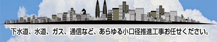 下水道、水道、ガス、通信など、あらゆる小口径推進工事お任せください。